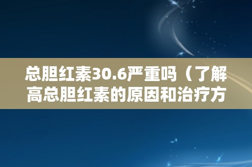 总胆红素30.6严重吗（了解高总胆红素的原因和治疗方法）