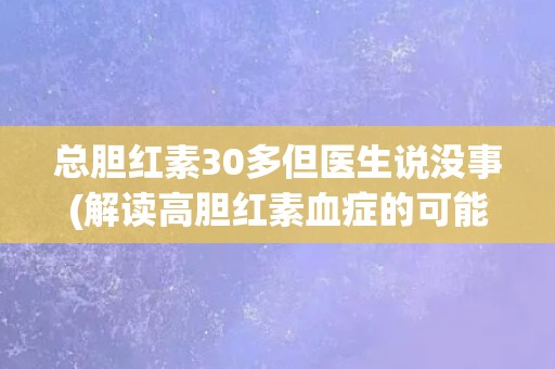 总胆红素30多但医生说没事(解读高胆红素血症的可能原因和处理方法)