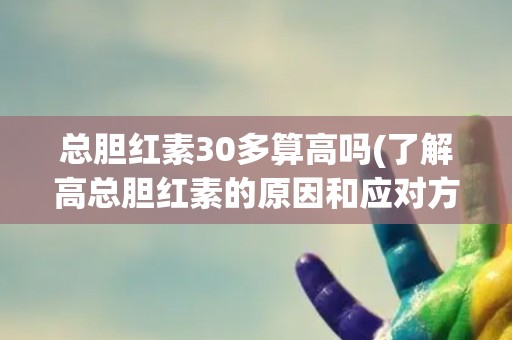 总胆红素30多算高吗(了解高总胆红素的原因和应对方法)