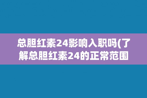 总胆红素24影响入职吗(了解总胆红素24的正常范围及其对健康的影响) 总胆红素24影响入职吗(了解总胆红素24的正常范围及其对健康的影响)