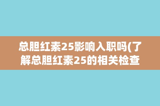 总胆红素25影响入职吗(了解总胆红素25的相关检查标准和入职要求)