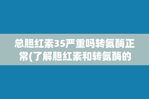 总胆红素35严重吗转氨酶正常(了解胆红素和转氨酶的正常范围及其意义)