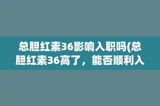 总胆红素36影响入职吗(总胆红素36高了，能否顺利入职？)