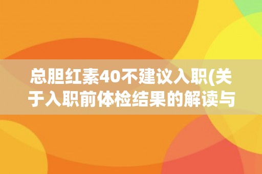 总胆红素40不建议入职(关于入职前体检结果的解读与建议)