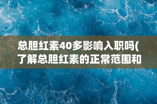 总胆红素40多影响入职吗(了解总胆红素的正常范围和影响入职的可能性)