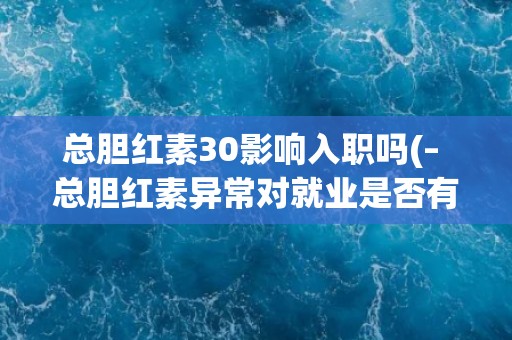 总胆红素30影响入职吗(– 总胆红素异常对就业是否有影响？)
