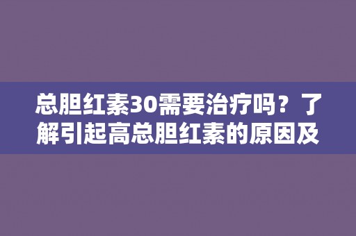 总胆红素30需要治疗吗?了解引起高总胆红素的原因及治疗方法 总胆红素30需要治疗吗?了解引起高总胆红素的原因及治疗方法