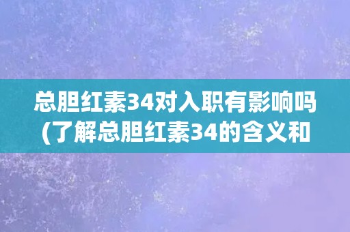 总胆红素34对入职有影响吗(了解总胆红素34的含义和影响因素)