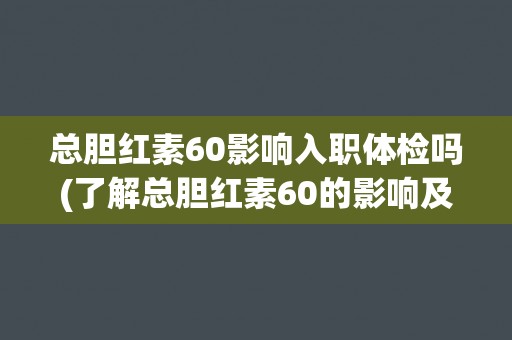 总胆红素60影响入职体检吗(了解总胆红素60的影响及应对措施)
