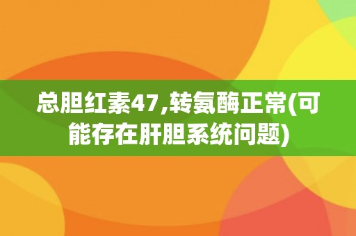 总胆红素47,转氨酶正常(可能存在肝胆系统问题) 总胆红素47,转氨酶正常(可能存在肝胆系统问题)