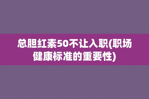 总胆红素50不让入职(职场健康标准的重要性)