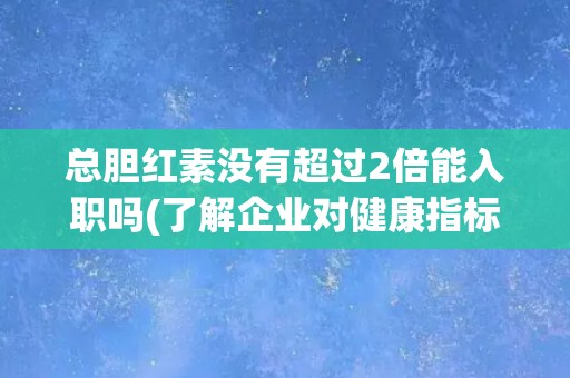 总胆红素没有超过2倍能入职吗(了解企业对健康指标的招聘要求)