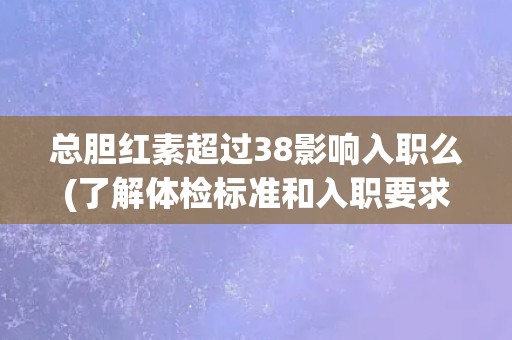 总胆红素超过38影响入职么(了解体检标准和入职要求的关系)