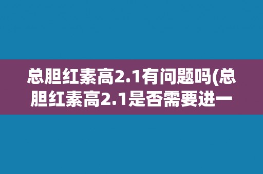 总胆红素高2.1有问题吗(总胆红素高2.1是否需要进一步检查和治疗？)