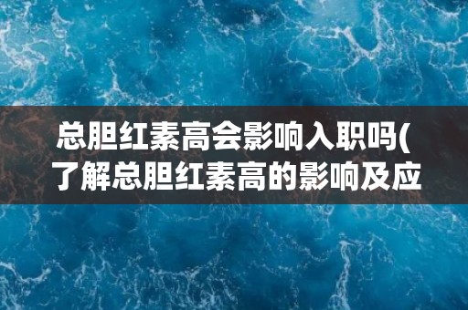 总胆红素高会影响入职吗(了解总胆红素高的影响及应对措施) 总胆红素高会影响入职吗(了解总胆红素高的影响及应对措施)