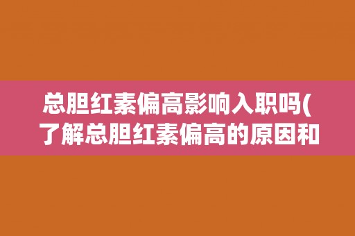 总胆红素偏高影响入职吗(了解总胆红素偏高的原因和解决方法)
