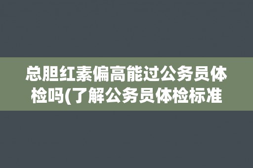 总胆红素偏高能过公务员体检吗(了解公务员体检标准与要求) 总胆红素偏高能过公务员体检吗(了解公务员体检标准与要求)