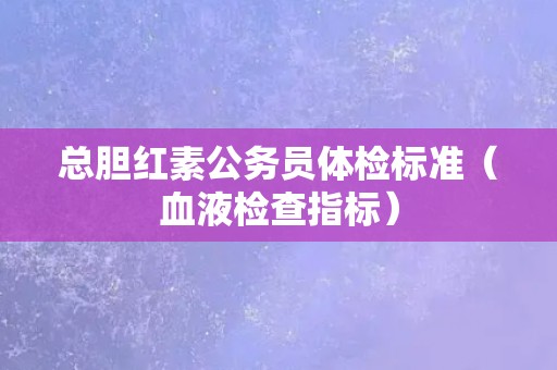 总胆红素公务员体检标准（血液检查指标）