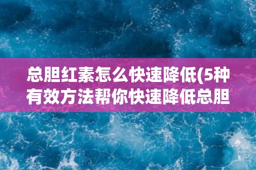 总胆红素怎么快速降低(5种有效方法帮你快速降低总胆红素水平)