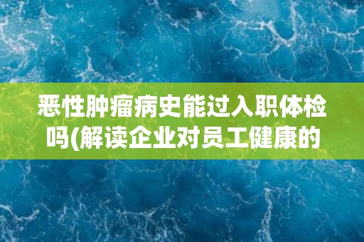 恶性肿瘤病史能过入职体检吗(解读企业对员工健康的要求和管理措施)
