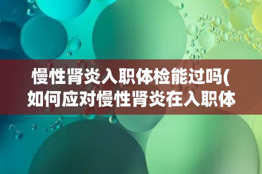 慢性肾炎入职体检能过吗(如何应对慢性肾炎在入职体检中的挑战?) 慢性肾炎入职体检能过吗(如何应对慢性肾炎在入职体检中的挑战?)