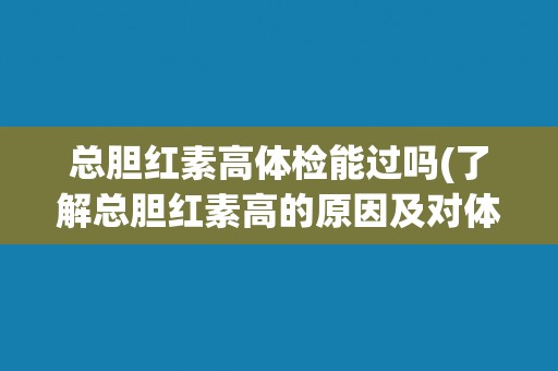 总胆红素高体检能过吗(了解总胆红素高的原因及对体检的影响)