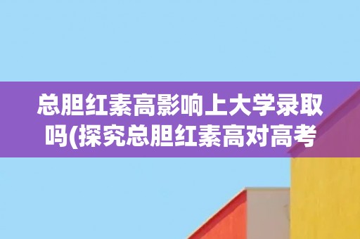 总胆红素高影响上大学录取吗(探究总胆红素高对高考录取的影响)