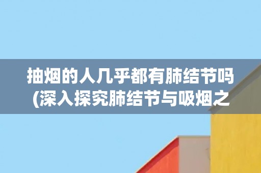 抽烟的人几乎都有肺结节吗(深入探究肺结节与吸烟之间的关系) 抽烟的人几乎都有肺结节吗(深入探究肺结节与吸烟之间的关系)