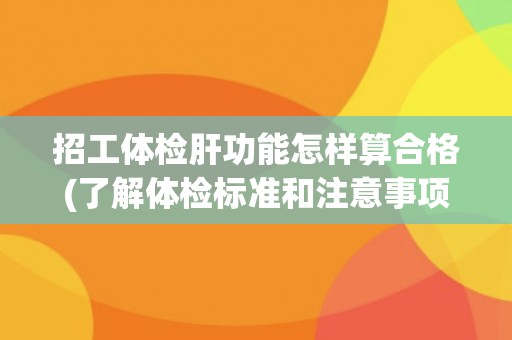招工体检肝功能怎样算合格(了解体检标准和注意事项)