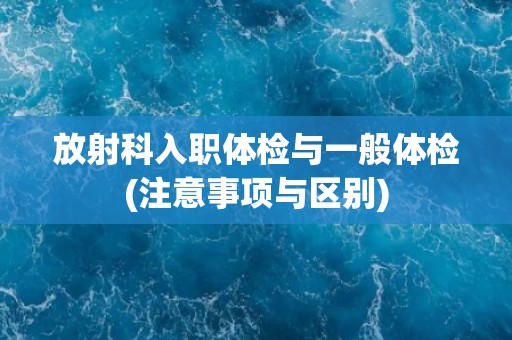 放射科入职体检与一般体检(注意事项与区别) 放射科入职体检与一般体检(注意事项与区别)