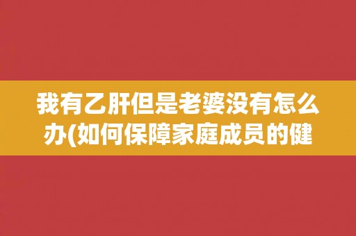 我有乙肝但是老婆没有怎么办(如何保障家庭成员的健康？)