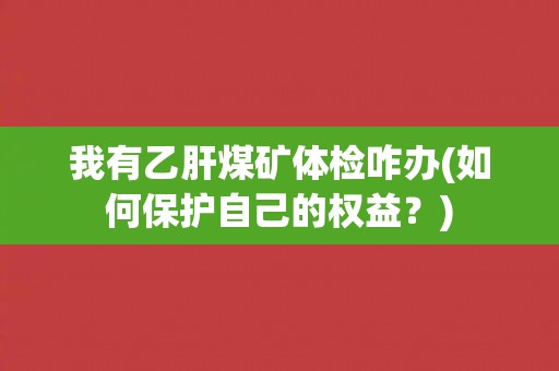 我有乙肝煤矿体检咋办(如何保护自己的权益？)