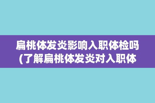 扁桃体发炎影响入职体检吗(了解扁桃体发炎对入职体检的影响及应对措施)