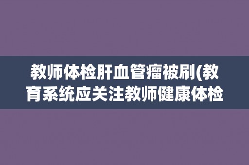 教师体检肝血管瘤被刷(教育系统应关注教师健康体检发现肝血管瘤被刷) 教师体检肝血管瘤被刷(教育系统应关注教师健康体检发现肝血管瘤被刷)