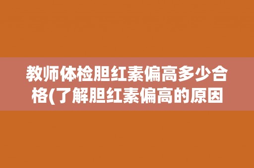 教师体检胆红素偏高多少合格(了解胆红素偏高的原因及处理方法)