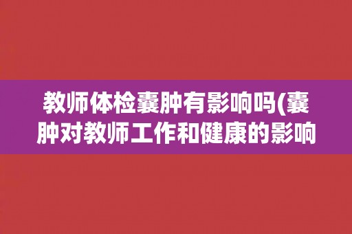教师体检囊肿有影响吗(囊肿对教师工作和健康的影响分析)