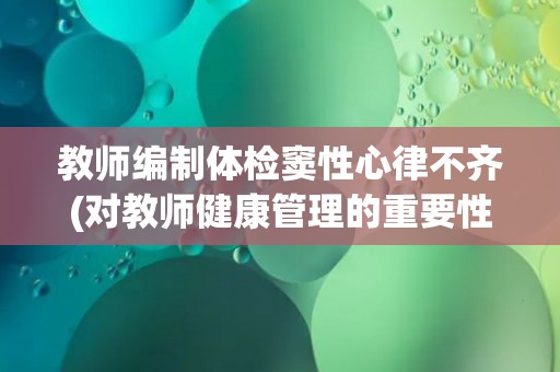 教师编制体检窦性心律不齐(对教师健康管理的重要性的思考) 教师编制体检窦性心律不齐(对教师健康管理的重要性的思考)