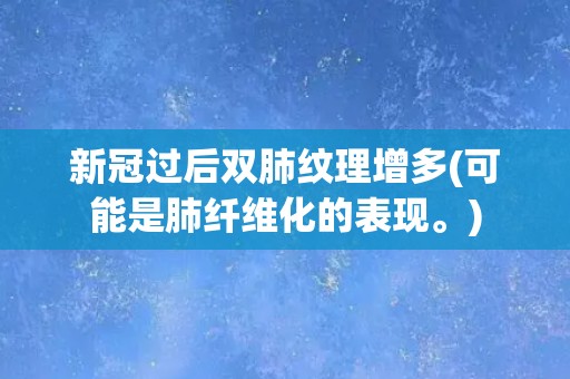 新冠过后双肺纹理增多(可能是肺纤维化的表现。)