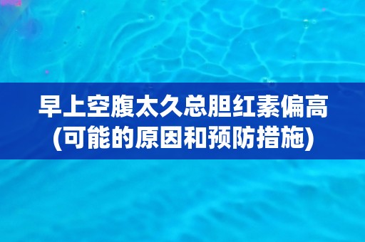 早上空腹太久总胆红素偏高(可能的原因和预防措施)