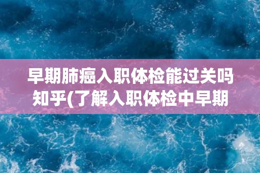 早期肺癌入职体检能过关吗知乎(了解入职体检中早期肺癌的筛查情况)