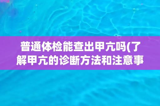 普通体检能查出甲亢吗(了解甲亢的诊断方法和注意事项)