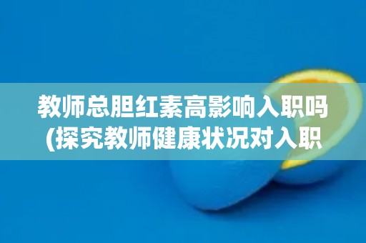 教师总胆红素高影响入职吗(探究教师健康状况对入职的影响)