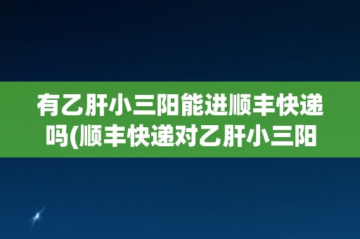 有乙肝小三阳能进顺丰快递吗(顺丰快递对乙肝小三阳的限制政策解析) 有乙肝小三阳能进顺丰快递吗(顺丰快递对乙肝小三阳的限制政策解析)