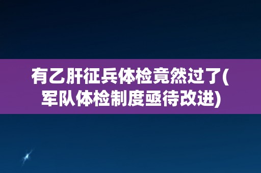 有乙肝征兵体检竟然过了(军队体检制度亟待改进)