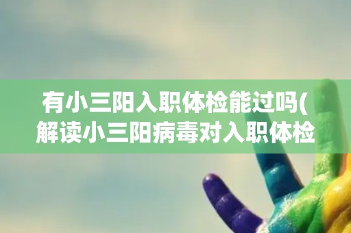 有小三阳入职体检能过吗(解读小三阳病毒对入职体检的影响) 有小三阳入职体检能过吗(解读小三阳病毒对入职体检的影响)
