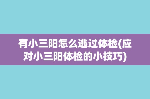 有小三阳怎么逃过体检(应对小三阳体检的小技巧) 有小三阳怎么逃过体检(应对小三阳体检的小技巧)
