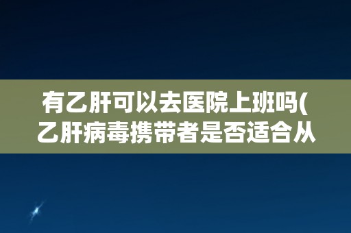 有乙肝可以去医院上班吗(乙肝病毒携带者是否适合从事医疗工作?) 有乙肝可以去医院上班吗(乙肝病毒携带者是否适合从事医疗工作?)