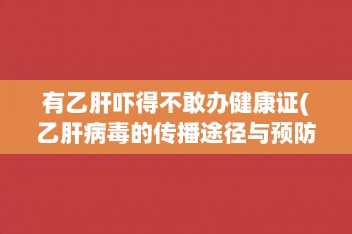 有乙肝吓得不敢办健康证(乙肝病毒的传播途径与预防措施)