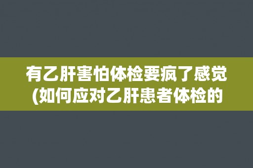 有乙肝害怕体检要疯了感觉(如何应对乙肝患者体检的恐惧心理) 有乙肝害怕体检要疯了感觉(如何应对乙肝患者体检的恐惧心理)