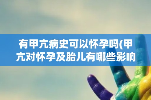 有甲亢病史可以怀孕吗(甲亢对怀孕及胎儿有哪些影响？)